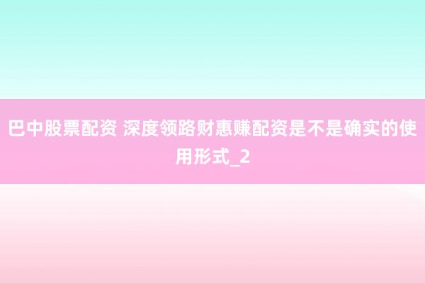 巴中股票配资 深度领路财惠赚配资是不是确实的使用形式_2