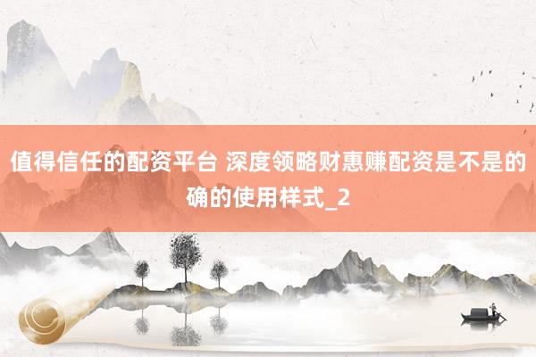 值得信任的配资平台 深度领略财惠赚配资是不是的确的使用样式_2