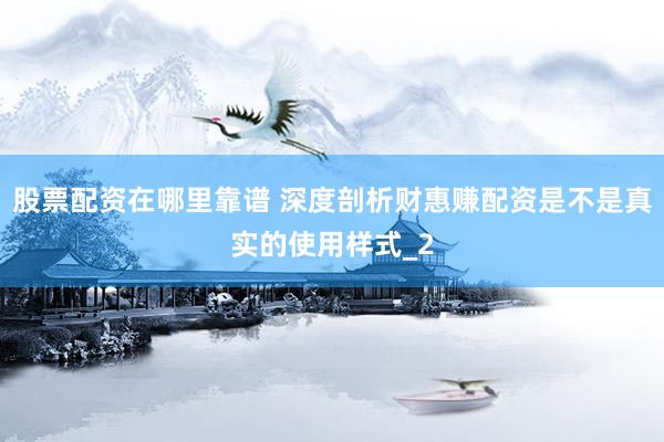 股票配资在哪里靠谱 深度剖析财惠赚配资是不是真实的使用样式_2
