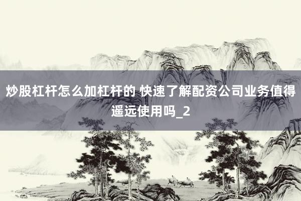 炒股杠杆怎么加杠杆的 快速了解配资公司业务值得遥远使用吗_2