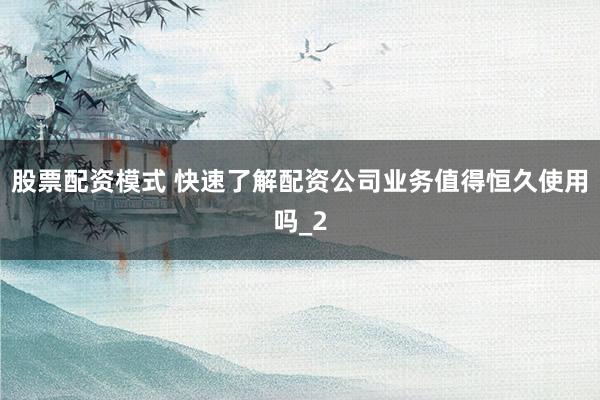 股票配资模式 快速了解配资公司业务值得恒久使用吗_2