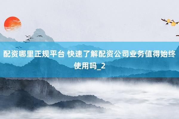 配资哪里正规平台 快速了解配资公司业务值得始终使用吗_2