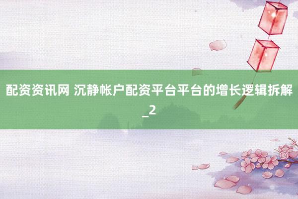 配资资讯网 沉静帐户配资平台平台的增长逻辑拆解_2