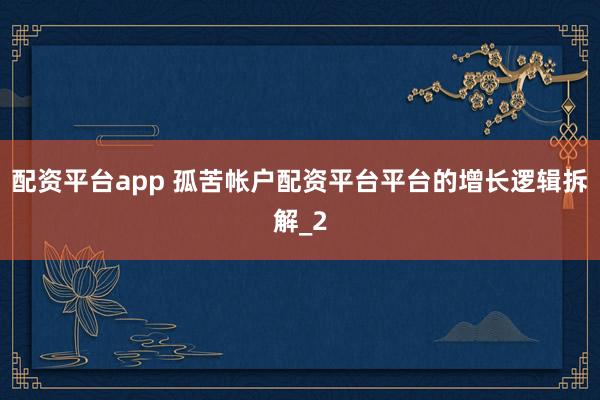 配资平台app 孤苦帐户配资平台平台的增长逻辑拆解_2