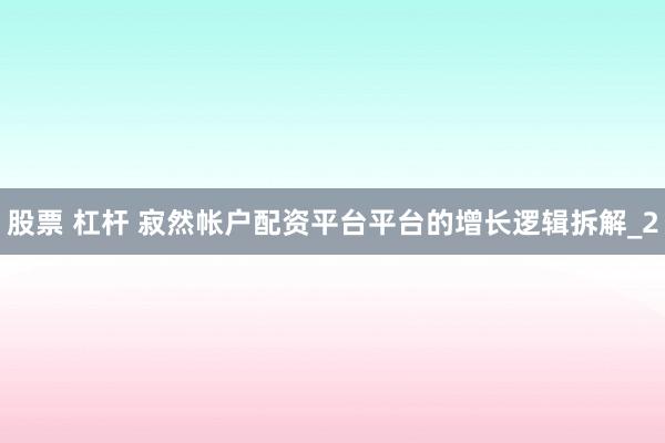股票 杠杆 寂然帐户配资平台平台的增长逻辑拆解_2
