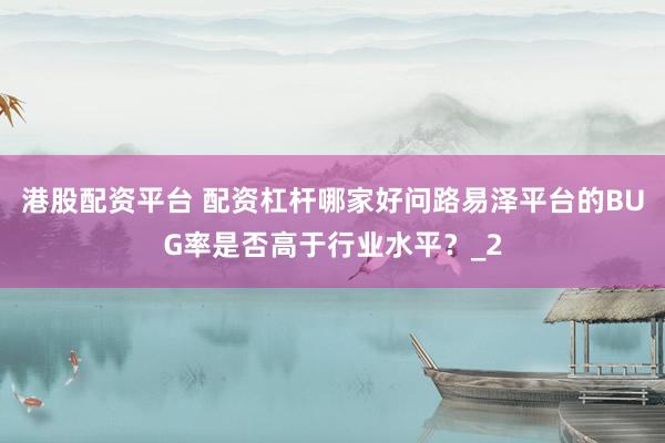 港股配资平台 配资杠杆哪家好问路易泽平台的BUG率是否高于行业水平？_2