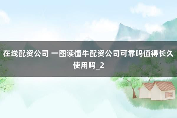 在线配资公司 一图读懂牛配资公司可靠吗值得长久使用吗_2