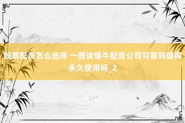 股票配资怎么选择 一图读懂牛配资公司可靠吗值得永久使用吗_2