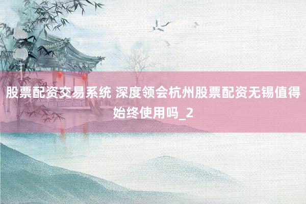 股票配资交易系统 深度领会杭州股票配资无锡值得始终使用吗_2