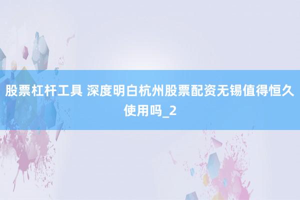 股票杠杆工具 深度明白杭州股票配资无锡值得恒久使用吗_2