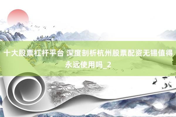十大股票杠杆平台 深度剖析杭州股票配资无锡值得永远使用吗_2