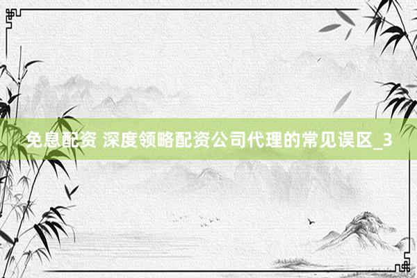 免息配资 深度领略配资公司代理的常见误区_3