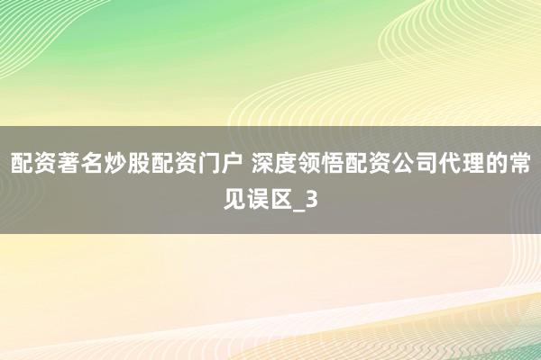 配资著名炒股配资门户 深度领悟配资公司代理的常见误区_3
