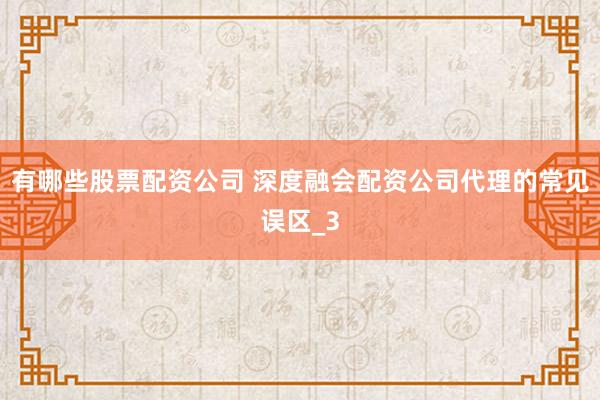 有哪些股票配资公司 深度融会配资公司代理的常见误区_3