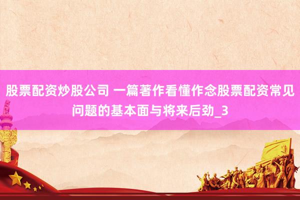 股票配资炒股公司 一篇著作看懂作念股票配资常见问题的基本面与将来后劲_3