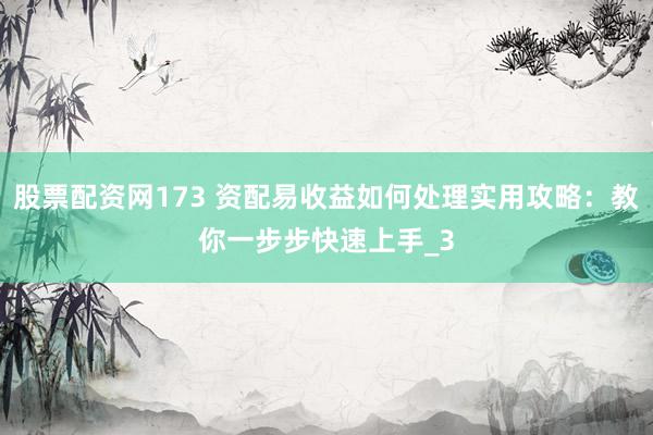 股票配资网173 资配易收益如何处理实用攻略：教你一步步快速上手_3