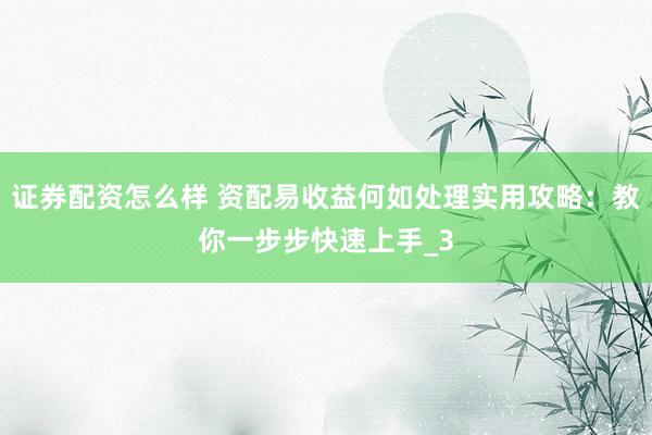 证券配资怎么样 资配易收益何如处理实用攻略：教你一步步快速上手_3