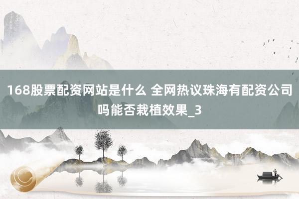 168股票配资网站是什么 全网热议珠海有配资公司吗能否栽植效果_3
