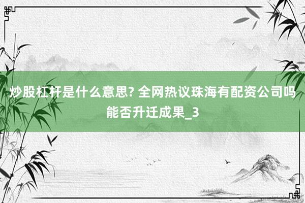 炒股杠杆是什么意思? 全网热议珠海有配资公司吗能否升迁成果_3