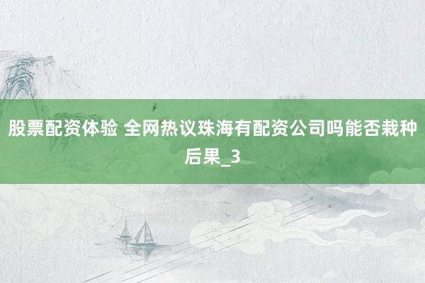 股票配资体验 全网热议珠海有配资公司吗能否栽种后果_3