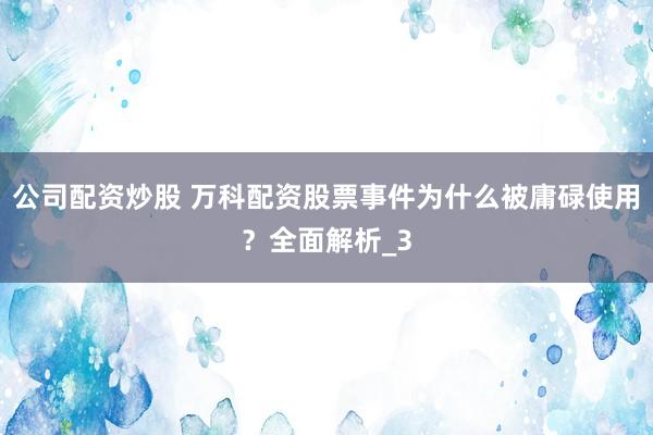公司配资炒股 万科配资股票事件为什么被庸碌使用？全面解析_3