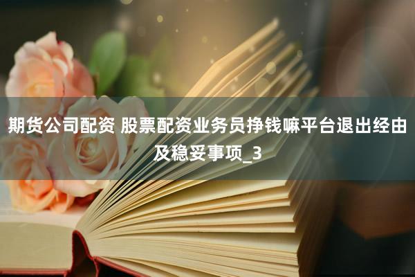 期货公司配资 股票配资业务员挣钱嘛平台退出经由及稳妥事项_3