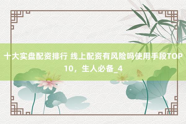 十大实盘配资排行 线上配资有风险吗使用手段TOP10，生人必备_4