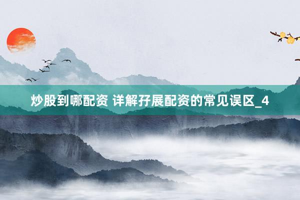 炒股到哪配资 详解孖展配资的常见误区_4