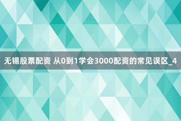 无锡股票配资 从0到1学会3000配资的常见误区_4