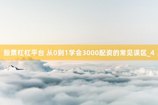 股票杠杠平台 从0到1学会3000配资的常见误区_4