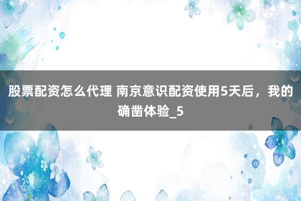 股票配资怎么代理 南京意识配资使用5天后，我的确凿体验_5