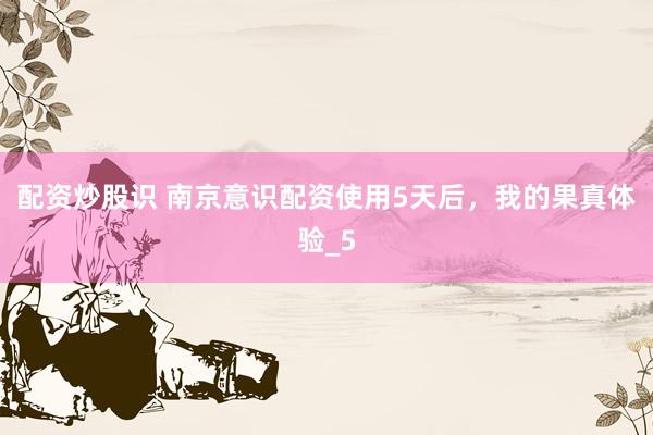 配资炒股识 南京意识配资使用5天后,我的果真体验_5