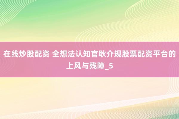 在线炒股配资 全想法认知官耿介规股票配资平台的上风与残障_5