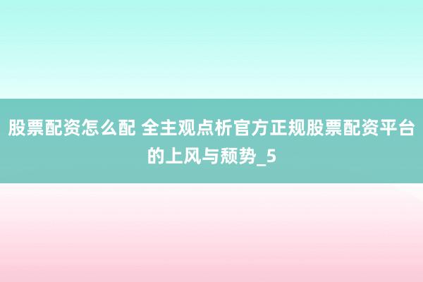 股票配资怎么配 全主观点析官方正规股票配资平台的上风与颓势_5