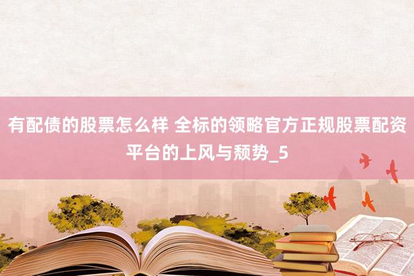 有配债的股票怎么样 全标的领略官方正规股票配资平台的上风与颓势_5