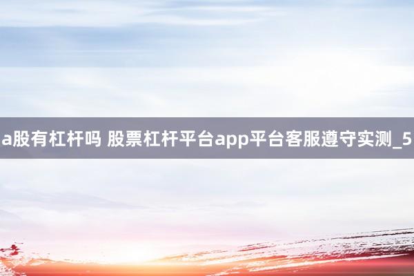 a股有杠杆吗 股票杠杆平台app平台客服遵守实测_5