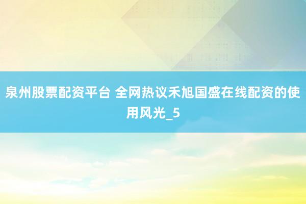 泉州股票配资平台 全网热议禾旭国盛在线配资的使用风光_5