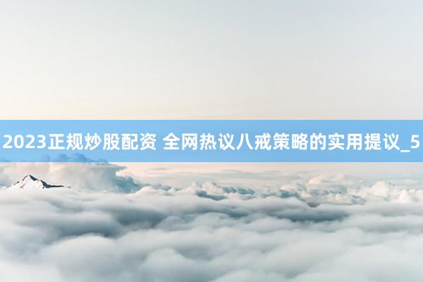 2023正规炒股配资 全网热议八戒策略的实用提议_5