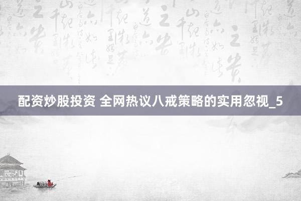 配资炒股投资 全网热议八戒策略的实用忽视_5