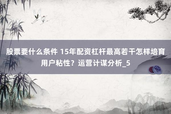 股票要什么条件 15年配资杠杆最高若干怎样培育用户粘性？运营计谋分析_5