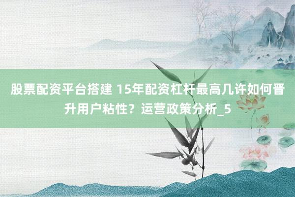 股票配资平台搭建 15年配资杠杆最高几许如何晋升用户粘性？运营政策分析_5