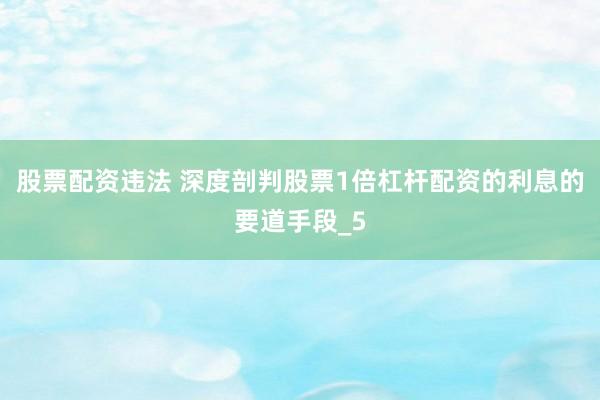 股票配资违法 深度剖判股票1倍杠杆配资的利息的要道手段_5