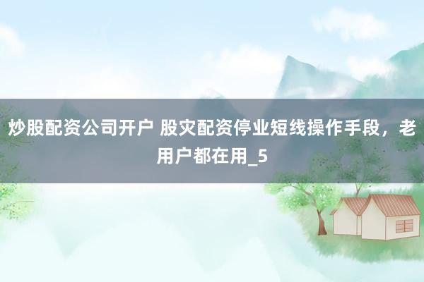 炒股配资公司开户 股灾配资停业短线操作手段，老用户都在用_5