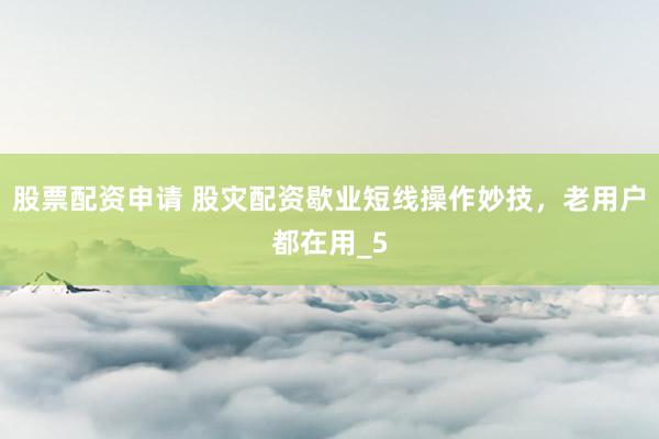 股票配资申请 股灾配资歇业短线操作妙技，老用户都在用_5