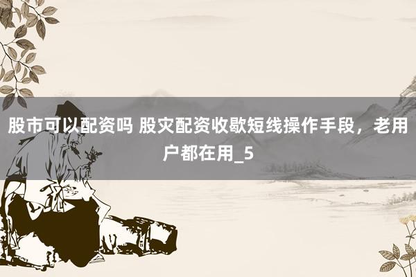 股市可以配资吗 股灾配资收歇短线操作手段，老用户都在用_5
