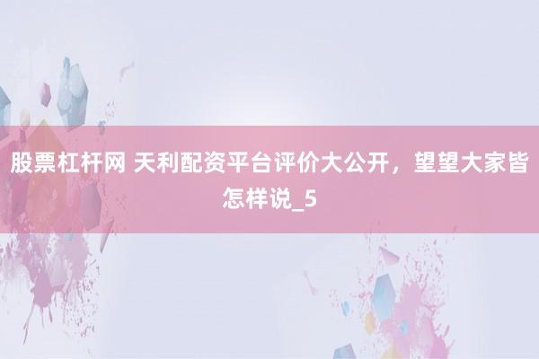 股票杠杆网 天利配资平台评价大公开，望望大家皆怎样说_5
