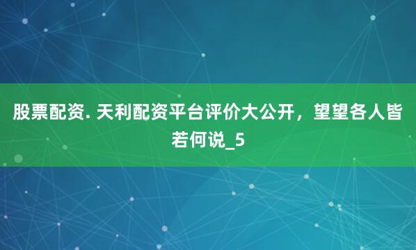 股票配资. 天利配资平台评价大公开，望望各人皆若何说_5