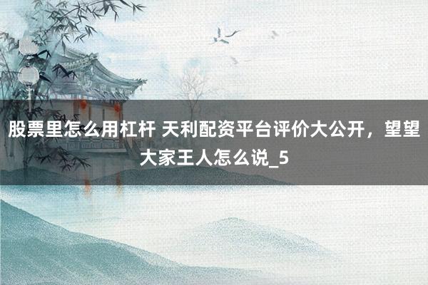 股票里怎么用杠杆 天利配资平台评价大公开，望望大家王人怎么说_5